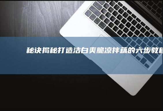 秘诀揭秘：打造洁白爽脆凉拌藕的六步教程